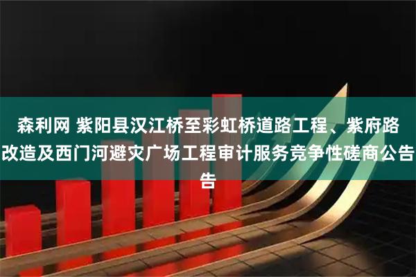 森利网 紫阳县汉江桥至彩虹桥道路工程、紫府路改造及西门河避灾广场工程审计服务竞争性磋商公告