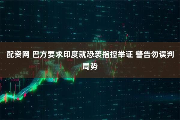 配资网 巴方要求印度就恐袭指控举证 警告勿误判局势