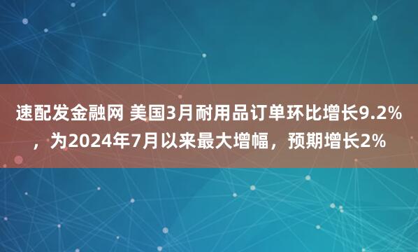 速配发金融网 美国3月耐用品订单环比增长9.2%，为2024年7月以来最大增幅，预期增长2%