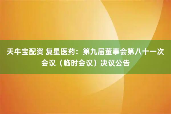 天牛宝配资 复星医药：第九届董事会第八十一次会议（临时会议）决议公告