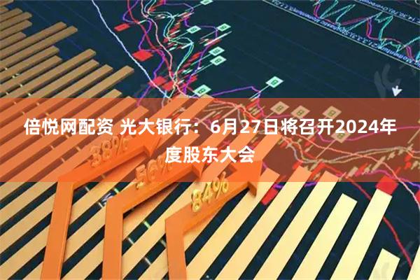 倍悦网配资 光大银行：6月27日将召开2024年度股东大会