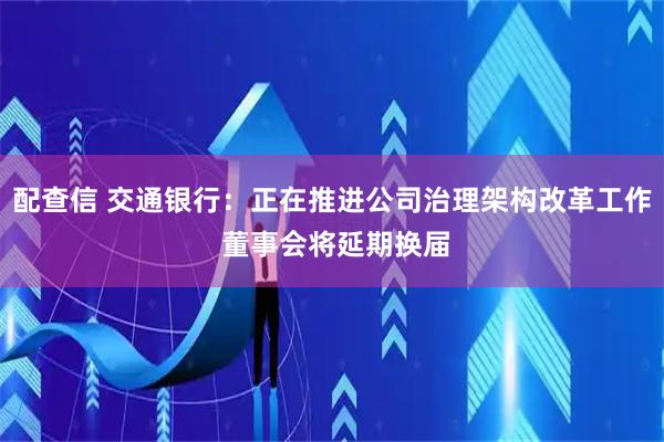 配查信 交通银行：正在推进公司治理架构改革工作 董事会将延期换届
