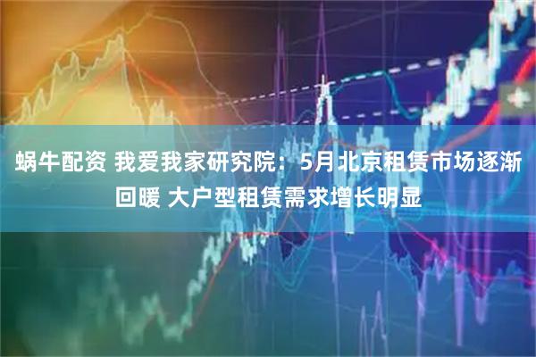 蜗牛配资 我爱我家研究院：5月北京租赁市场逐渐回暖 大户型租赁需求增长明显