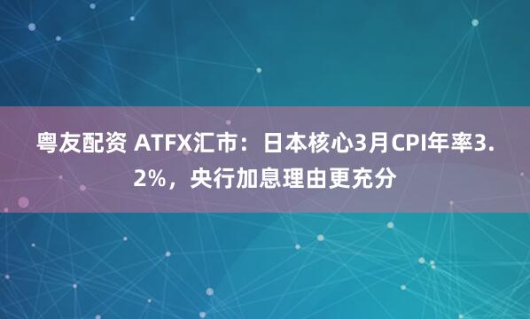 粤友配资 ATFX汇市：日本核心3月CPI年率3.2%，央行加息理由更充分
