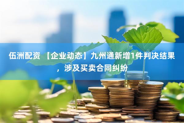 伍洲配资 【企业动态】九州通新增1件判决结果，涉及买卖合同纠纷