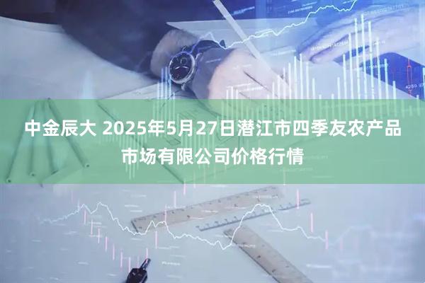 中金辰大 2025年5月27日潜江市四季友农产品市场有限公司价格行情
