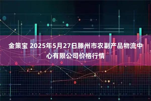 金策宝 2025年5月27日滕州市农副产品物流中心有限公司价格行情