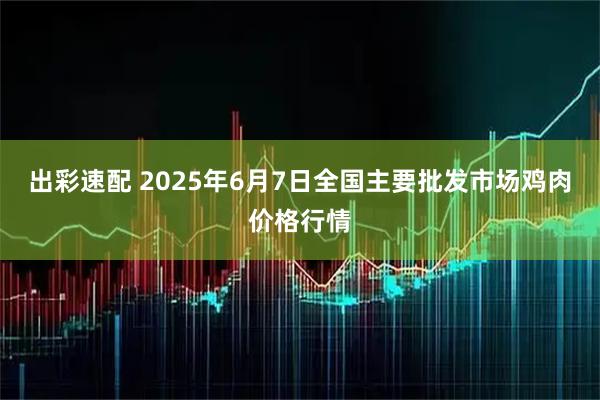 出彩速配 2025年6月7日全国主要批发市场鸡肉价格行情