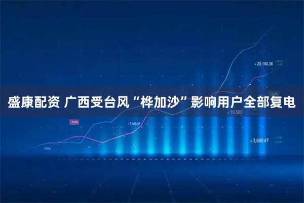 盛康配资 广西受台风“桦加沙”影响用户全部复电