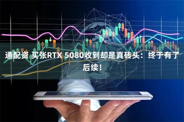 通配资 买张RTX 5080收到却是真砖头：终于有了后续！