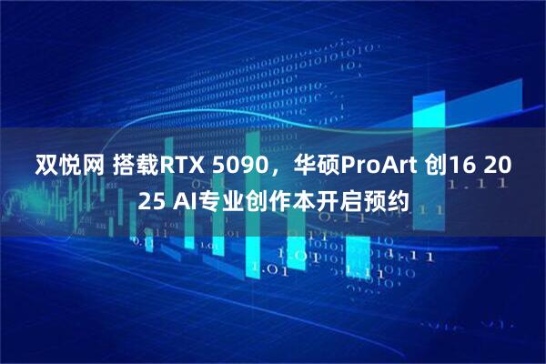 双悦网 搭载RTX 5090，华硕ProArt 创16 2025 AI专业创作本开启预约