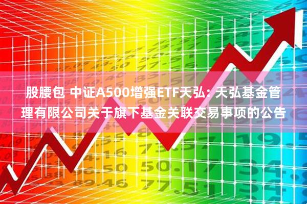 股腰包 中证A500增强ETF天弘: 天弘基金管理有限公司关于旗下基金关联交易事项的公告