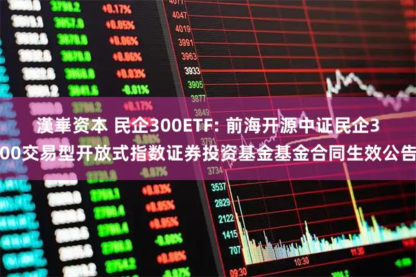漢崋资本 民企300ETF: 前海开源中证民企300交易型开放式指数证券投资基金基金合同生效公告