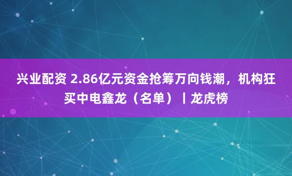 兴业配资 2.86亿元资金抢筹万向钱潮，机构狂买中电鑫龙（名单）丨龙虎榜