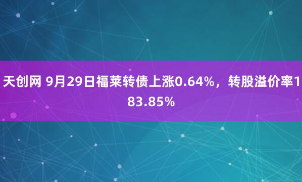 天创网 9月29日福莱转债上涨0.64%，转股溢价率183.85%