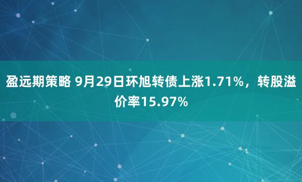 盈远期策略 9月29日环旭转债上涨1.71%，转股溢价率15.97%