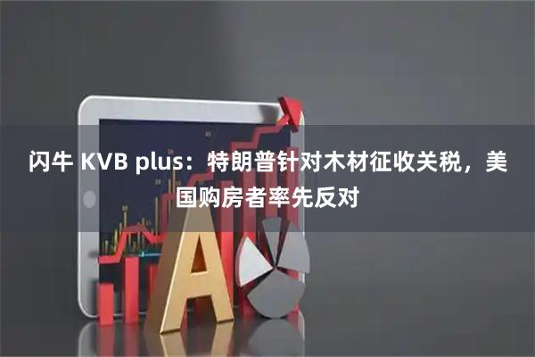 闪牛 KVB plus：特朗普针对木材征收关税，美国购房者率先反对
