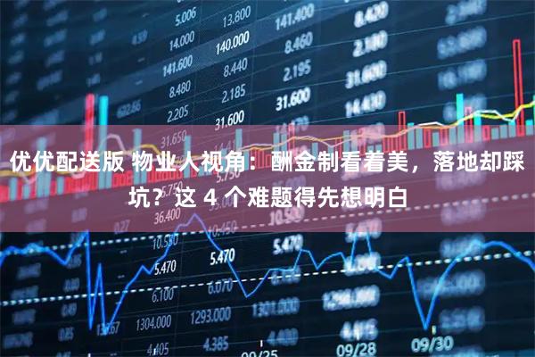 优优配送版 物业人视角：酬金制看着美，落地却踩坑？这 4 个难题得先想明白