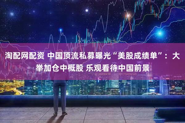 淘配网配资 中国顶流私募曝光“美股成绩单”：大举加仓中概股 乐观看待中国前景