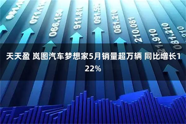 天天盈 岚图汽车梦想家5月销量超万辆 同比增长122%