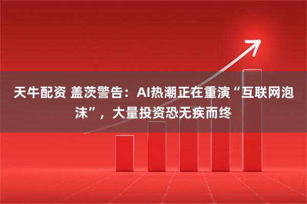 天牛配资 盖茨警告：AI热潮正在重演“互联网泡沫”，大量投资恐无疾而终