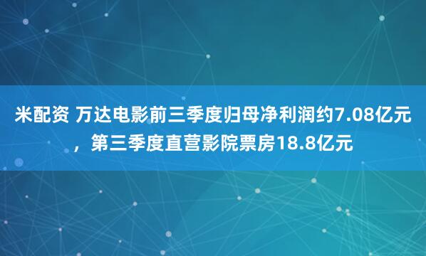米配资 万达电影前三季度归母净利润约7.08亿元，第三季度直营影院票房18.8亿元