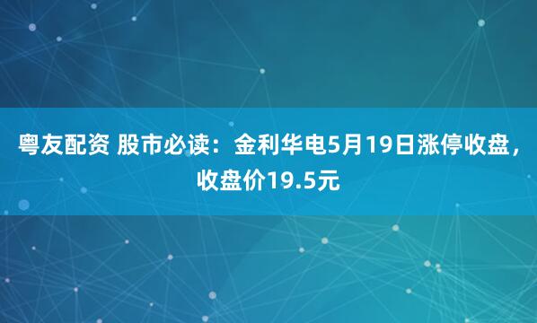 粤友配资 股市必读：金利华电5月19日涨停收盘，收盘价19.5元