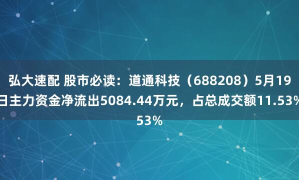 弘大速配 股市必读：道通科技（688208）5月19日主力资金净流出5084.44万元，占总成交额11.53%