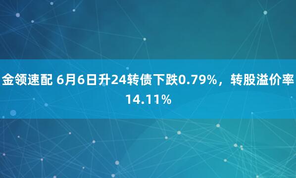 金领速配 6月6日升24转债下跌0.79%，转股溢价率14.11%