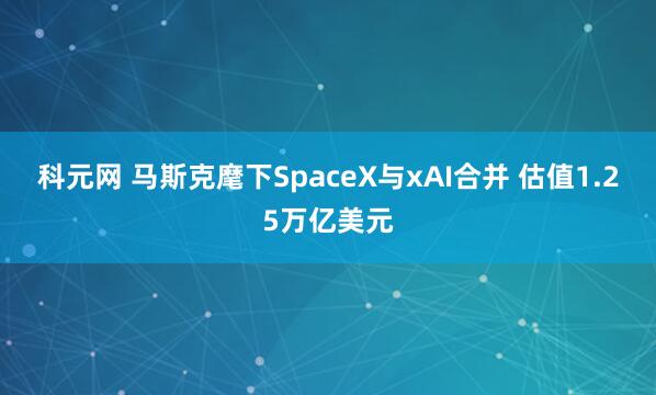 科元网 马斯克麾下SpaceX与xAI合并 估值1.25万亿美元