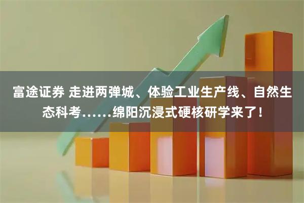 富途证券 走进两弹城、体验工业生产线、自然生态科考……绵阳沉浸式硬核研学来了！