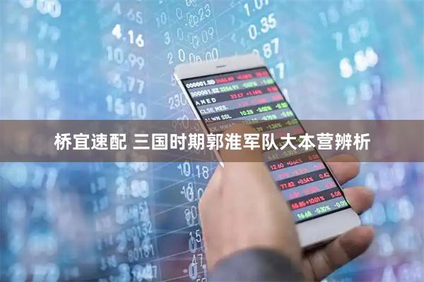 桥宜速配 三国时期郭淮军队大本营辨析