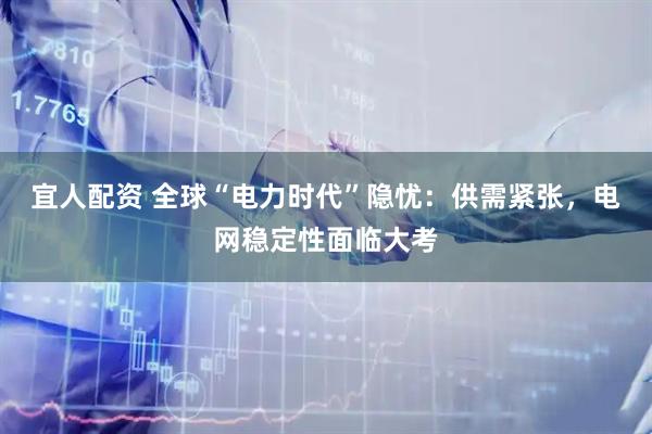 宜人配资 全球“电力时代”隐忧：供需紧张，电网稳定性面临大考