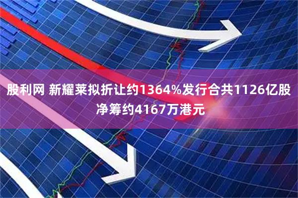 股利网 新耀莱拟折让约1364%发行合共1126亿股 净筹约4167万港元