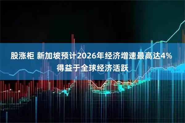 股涨柜 新加坡预计2026年经济增速最高达4% 得益于全球经济活跃