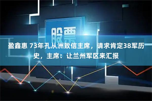 盈鑫惠 73年孔从洲致信主席，请求肯定38军历史，主席：让兰州军区来汇报