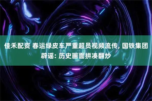 佳禾配资 春运绿皮车严重超员视频流传, 国铁集团辟谣: 历史画面拼凑翻炒