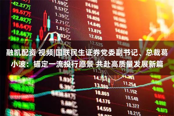融凯配资 视频|国联民生证券党委副书记、总裁葛小波：锚定一流投行愿景 共赴高质量发展新篇