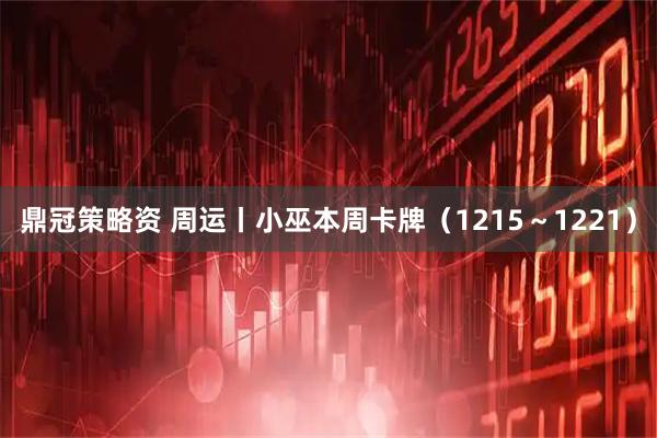 鼎冠策略资 周运丨小巫本周卡牌（1215～1221）