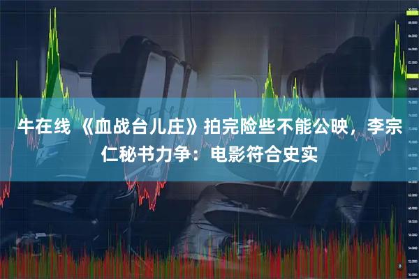牛在线 《血战台儿庄》拍完险些不能公映，李宗仁秘书力争：电影符合史实
