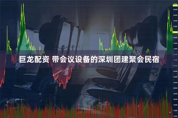 巨龙配资 带会议设备的深圳团建聚会民宿