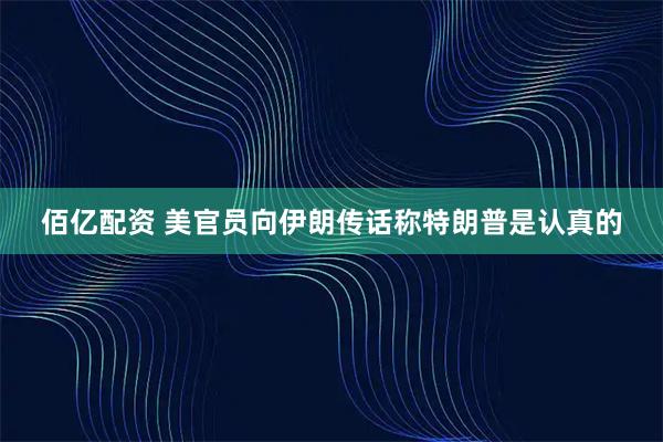 佰亿配资 美官员向伊朗传话称特朗普是认真的