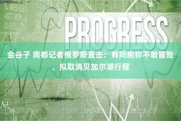 金谷子 南都记者俄罗斯直击：有同胞称不敢冒险，拟取消贝加尔湖行程