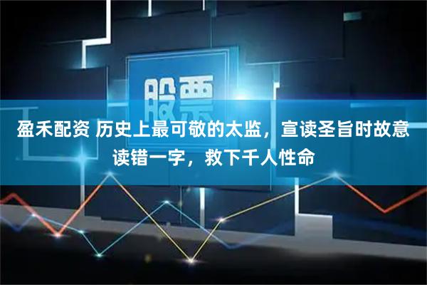 盈禾配资 历史上最可敬的太监，宣读圣旨时故意读错一字，救下千人性命
