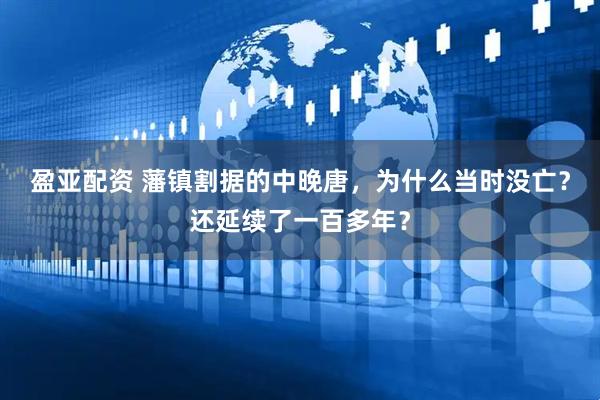 盈亚配资 藩镇割据的中晚唐，为什么当时没亡？还延续了一百多年？