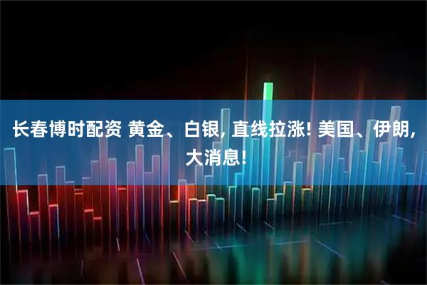 长春博时配资 黄金、白银, 直线拉涨! 美国、伊朗, 大消息!