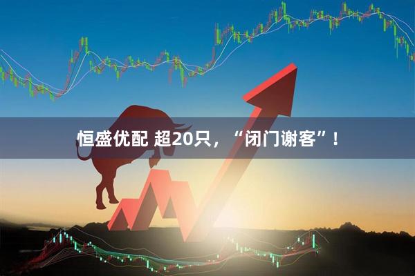 恒盛优配 超20只，“闭门谢客”！