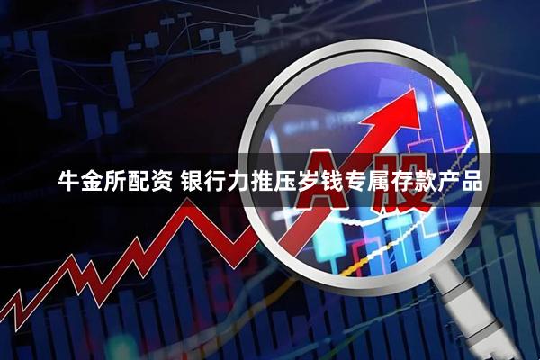 牛金所配资 银行力推压岁钱专属存款产品