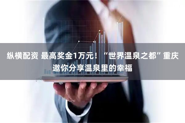 纵横配资 最高奖金1万元！“世界温泉之都”重庆邀你分享温泉里的幸福