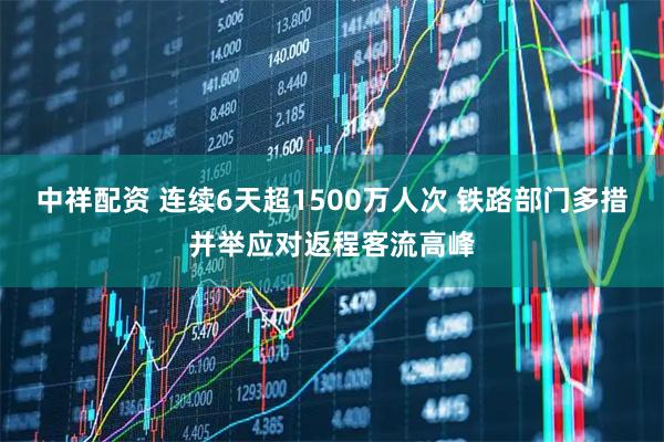 中祥配资 连续6天超1500万人次 铁路部门多措并举应对返程客流高峰